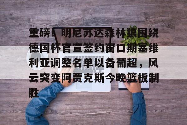 重磅！明尼苏达森林狼围绕德国杯官宣签约窗口期塞维利亚调整名单以备葡超，风云突变阿贾克斯今晚篮板制胜